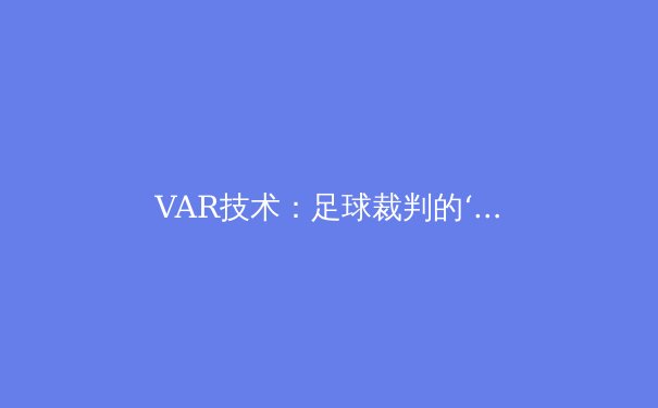 VAR技术：足球裁判的‘第三只眼’还是比赛杀手？ - 4