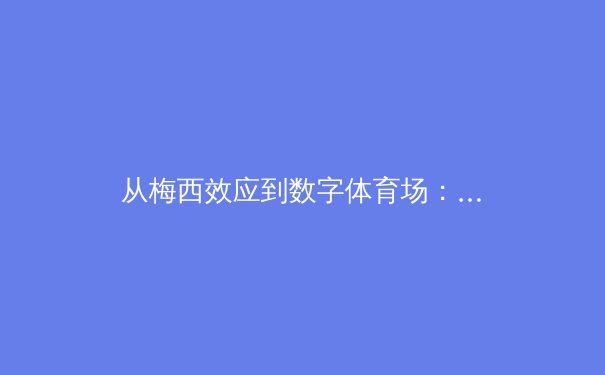 从梅西效应到数字体育场：科技如何重塑现代足球的观赛体验与商业版图