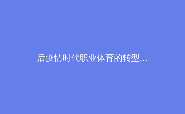 后疫情时代职业体育的转型与挑战：数字化生存与伦理重构