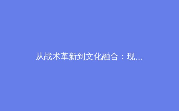 从战术革新到文化融合：现代体育竞技的全球化浪潮与中国路径 - 2