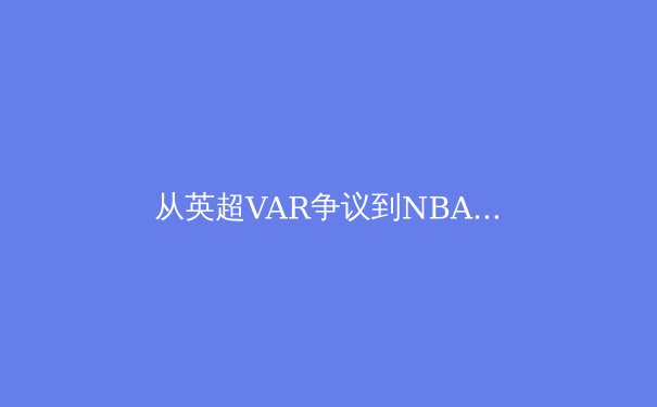从英超VAR争议到NBA负荷管理：现代体育的技术伦理与人性博弈 - 3