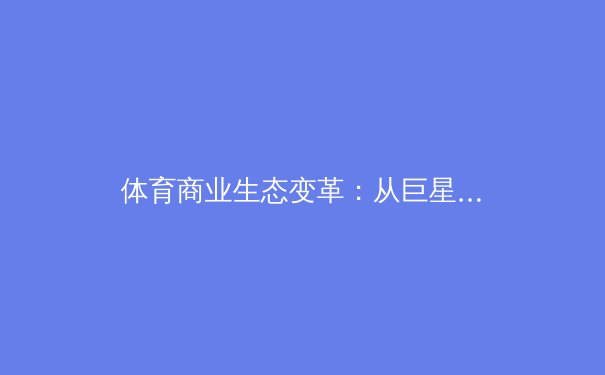 体育商业生态变革：从巨星效应到数字化赋能的未来博弈